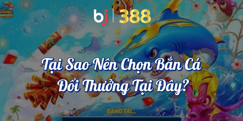 Bắn Cá Đổi Thưởng - Trải Nghiệm Game Giải Trí Cực Đỉnh 3 Tại sao nên chọn bắn cá đổi thưởng tại đây BJ388
