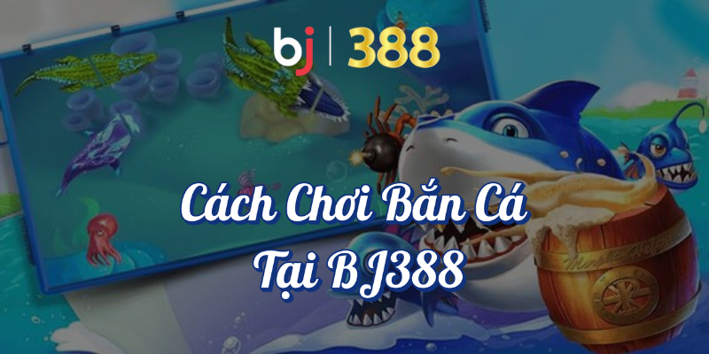 Cách Chơi Bắn Cá Tại BJ388 Để Nhận Thưởng Lớn 3 Cách chơi bắn cá tại BJ388