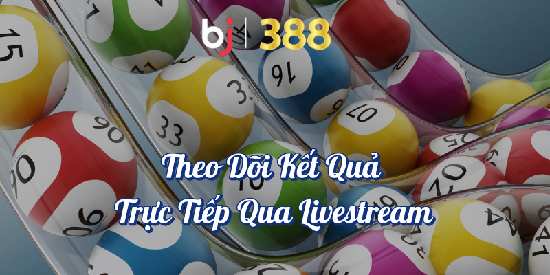 Cách Nhận Kết Quả Xổ Số Nhanh Nhất tại BJ388 5 Theo dõi kết quả trực tiếp qua livestream