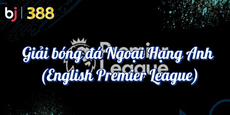 Những Giải Đấu Thể Thao Hàng Đầu Được Yêu Thích tại BJ388 2 Giải bóng đá ngoại hạng anh - English Premier League