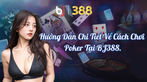 Hướng Dẫn Chi Tiết Về Cách Chơi Poker Tại BJ388 2 Hướng dẫn chi tiết về cách chơi Poker tại BJ388