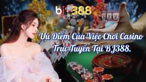 Ưu Điểm Casino Trực Tuyến - Tận Hưởng Giải Trí Tại BJ388 1 Ưu điểm casino trực tuyến tại Bj388