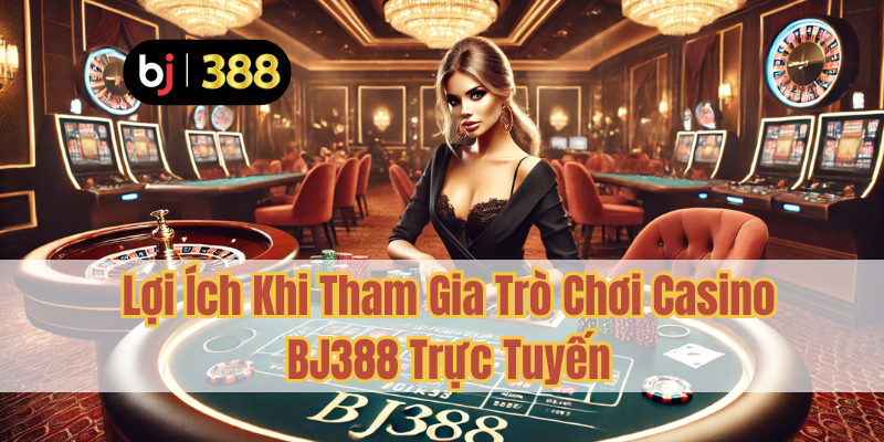 Trò Chơi Casino BJ388 – Hàng Loạt Game Hấp Dẫn 4 Lợi Ích Khi Tham Gia Trò Chơi Casino BJ388 Trực Tuyến