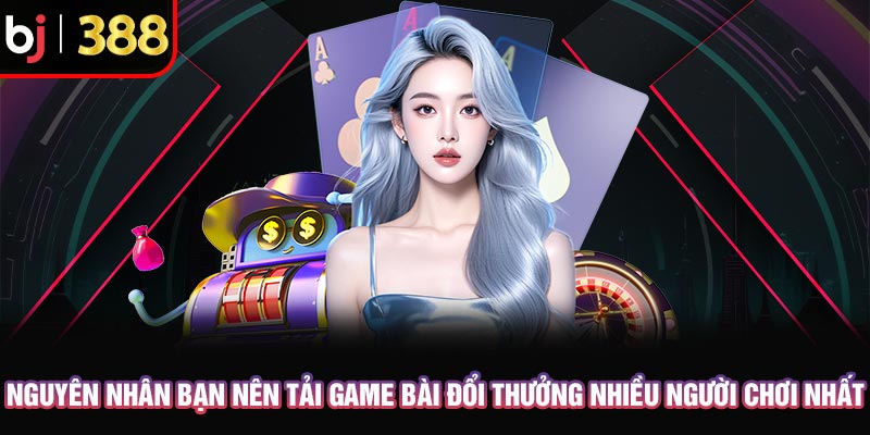 Tải Game Bài Đổi Thưởng Nhiều Người Chơi Nhất Săn Thưởng Lớn 2 Nguyên nhân bạn nên tải game bài đổi thưởng nhiều người chơi nhất