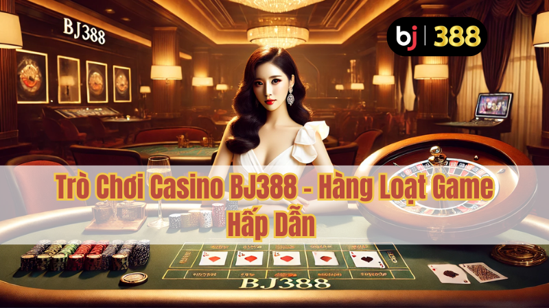 Trò Chơi Casino BJ388 – Hàng Loạt Game Hấp Dẫn 1 Trò Chơi Casino BJ388 – Hàng Loạt Game Hấp Dẫn